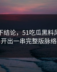 别急着下结论，51吃瓜黑料风波被揭开出一串完整版脉络