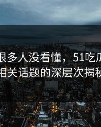 一开始很多人没看懂，51吃瓜爆料网相关话题的深层次揭秘