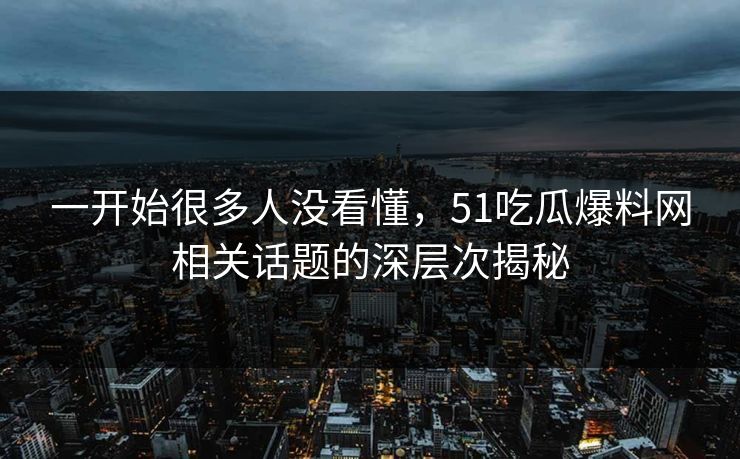 一开始很多人没看懂，51吃瓜爆料网相关话题的深层次揭秘