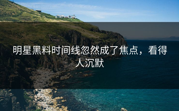 明星黑料时间线忽然成了焦点，看得人沉默